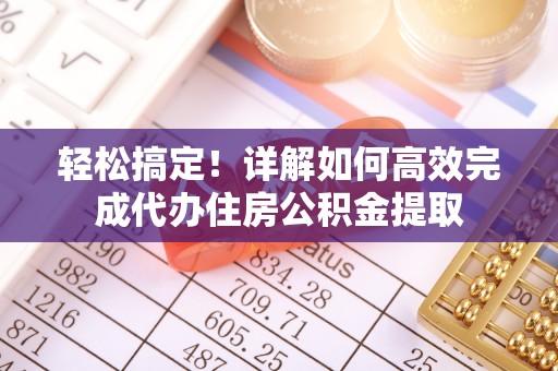 泸溪轻松搞定！详解如何高效完成代办住房公积金提取