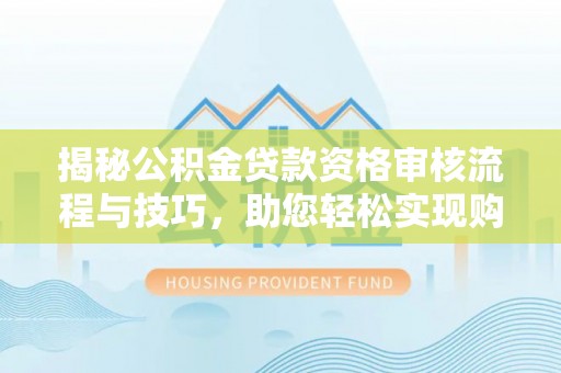 泸溪揭秘公积金贷款资格审核流程与技巧，助您轻松实现购房梦想