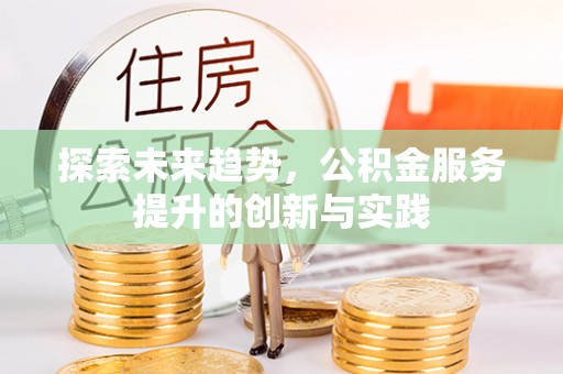 泸溪探索未来趋势，公积金服务提升的创新与实践