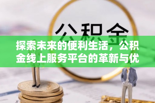 泸溪探索未来的便利生活，公积金线上服务平台的革新与优势