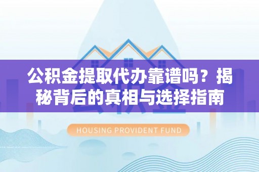 泸溪公积金提取代办靠谱吗？揭秘背后的真相与选择指南