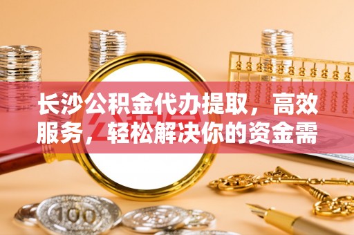 泸溪长沙公积金代办提取，高效服务，轻松解决你的资金需求