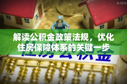 泸溪解读公积金政策法规，优化住房保障体系的关键一步