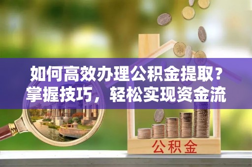 泸溪如何高效办理公积金提取？掌握技巧，轻松实现资金流动