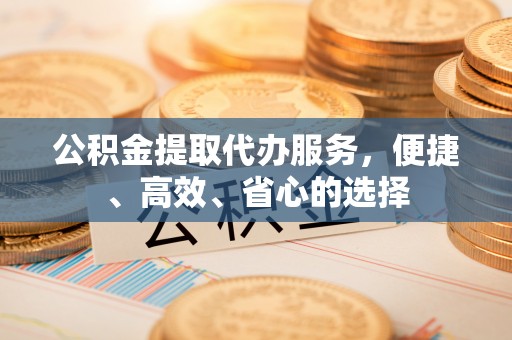 泸溪公积金提取代办服务，便捷、高效、省心的选择