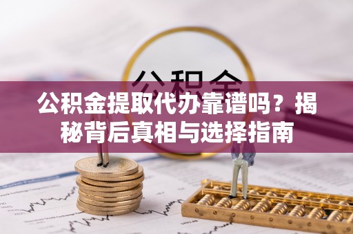 泸溪公积金提取代办靠谱吗？揭秘背后真相与选择指南