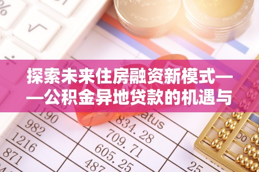 泸溪探索未来住房融资新模式——公积金异地贷款的机遇与挑战
