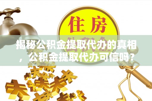 泸溪揭秘公积金提取代办的真相，公积金提取代办可信吗？
