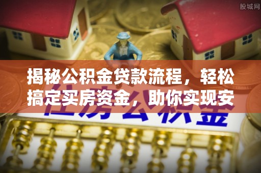 泸溪揭秘公积金贷款流程，轻松搞定买房资金，助你实现安居梦想